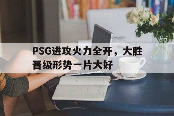 PSG进攻火力全开，大胜晋级形势一片大好的简单介绍