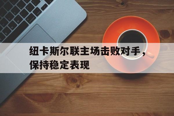 纽卡斯尔联主场击败对手，保持稳定表现的简单介绍
