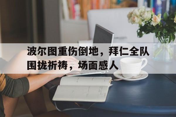 波尔图重伤倒地，拜仁全队围拢祈祷，场面感人